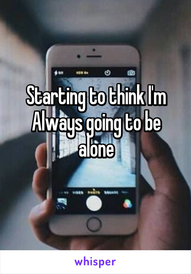 Starting to think I'm
Always going to be alone
