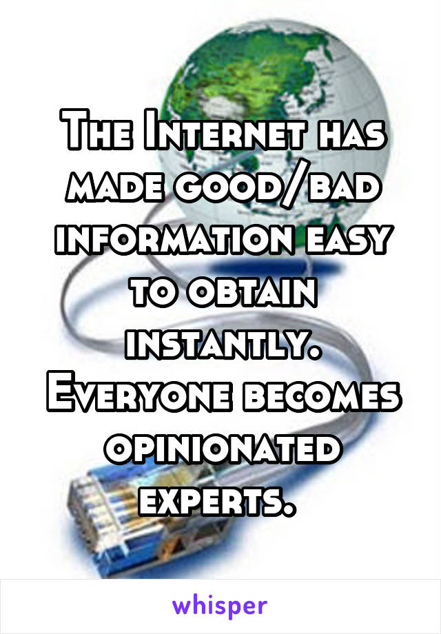 The Internet has made good/bad information easy to obtain instantly. Everyone becomes opinionated experts. 
