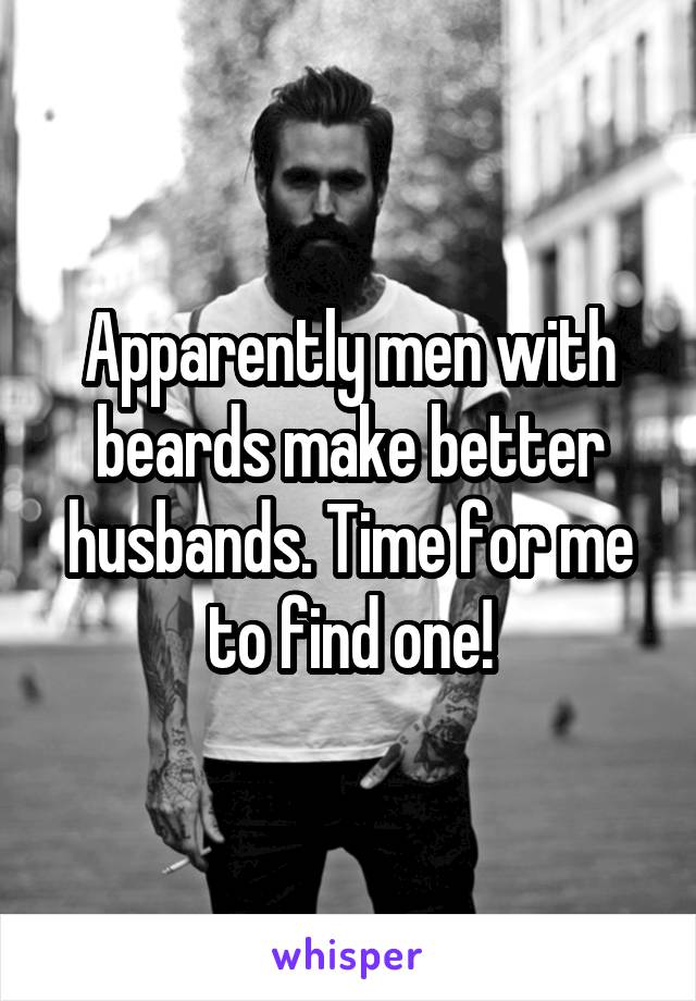 Apparently men with beards make better husbands. Time for me to find one!
