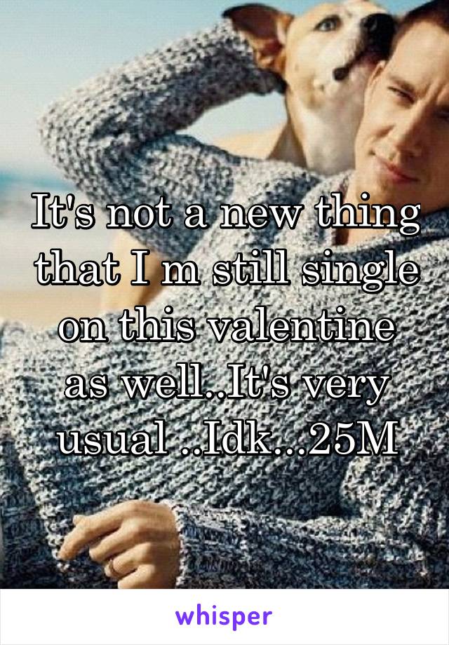 It's not a new thing that I m still single on this valentine as well..It's very usual ..Idk...25M