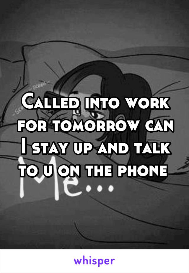 Called into work for tomorrow can I stay up and talk to u on the phone 