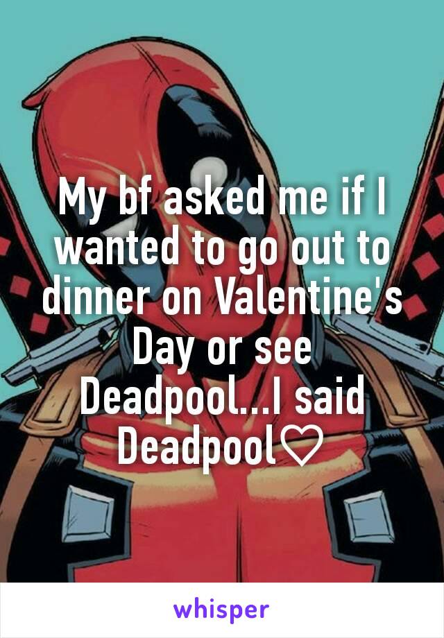 My bf asked me if I wanted to go out to dinner on Valentine's Day or see Deadpool...I said Deadpool♡