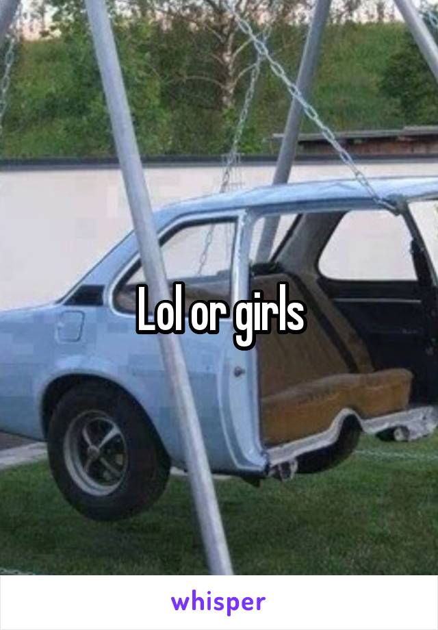 Lol or girls
