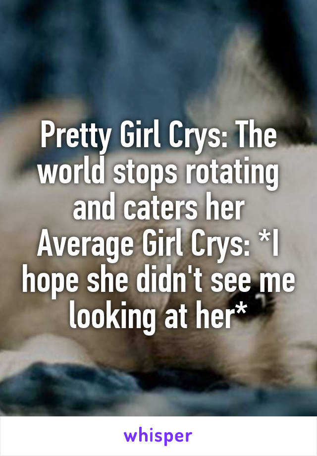 Pretty Girl Crys: The world stops rotating and caters her
Average Girl Crys: *I hope she didn't see me looking at her*