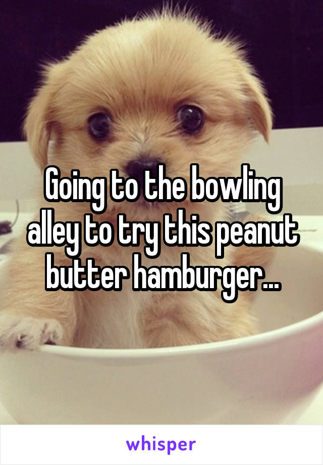 Going to the bowling alley to try this peanut butter hamburger...