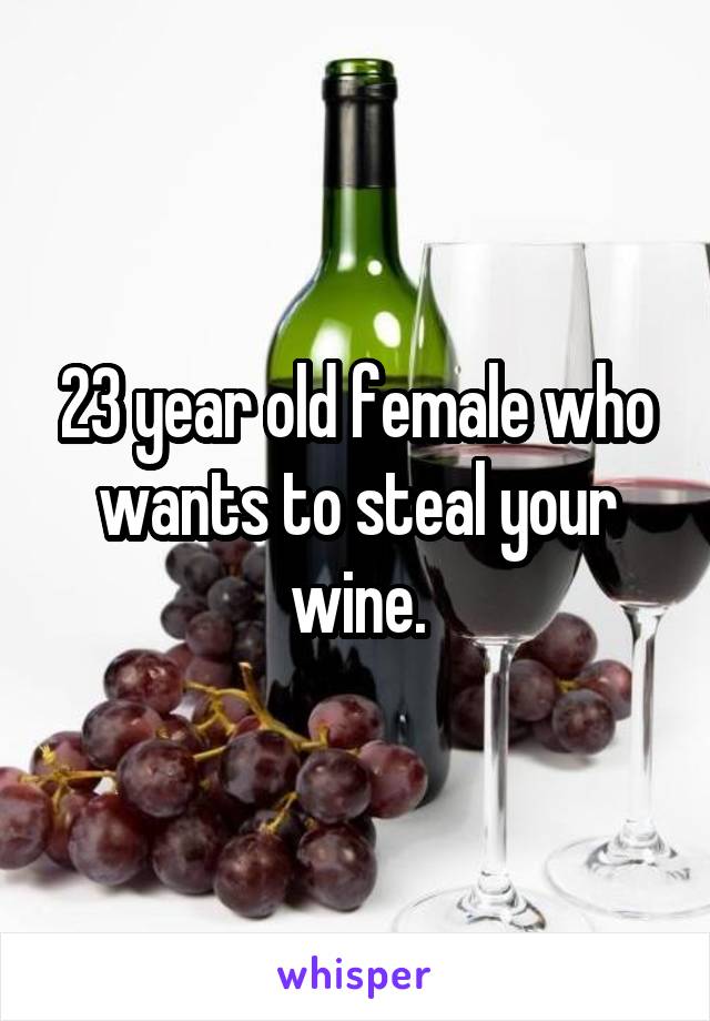 23 year old female who wants to steal your wine.