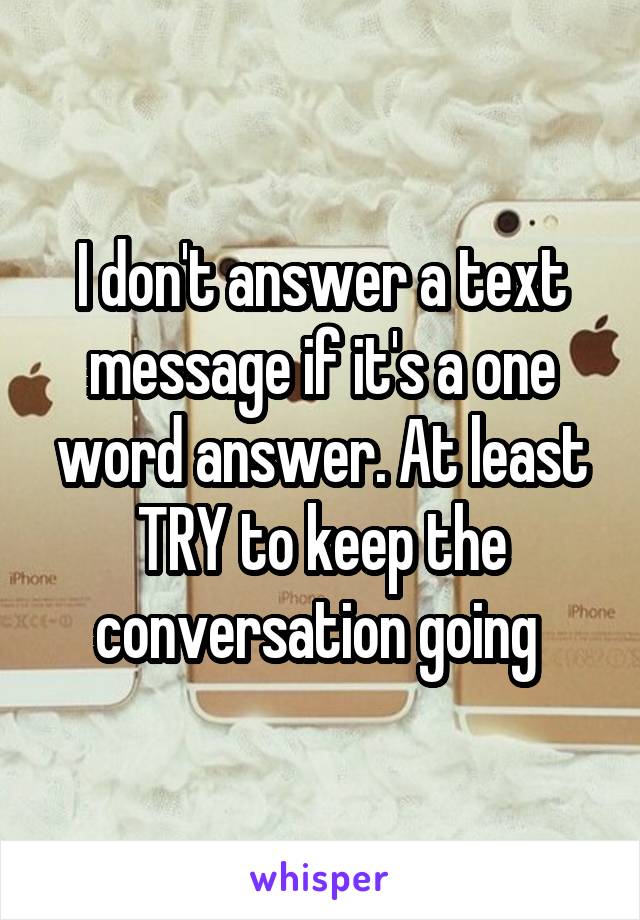 I don't answer a text message if it's a one word answer. At least TRY to keep the conversation going 
