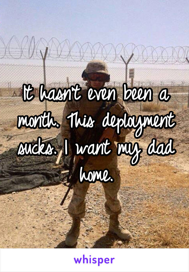 It hasn't even been a month. This deployment sucks. I want my dad home.