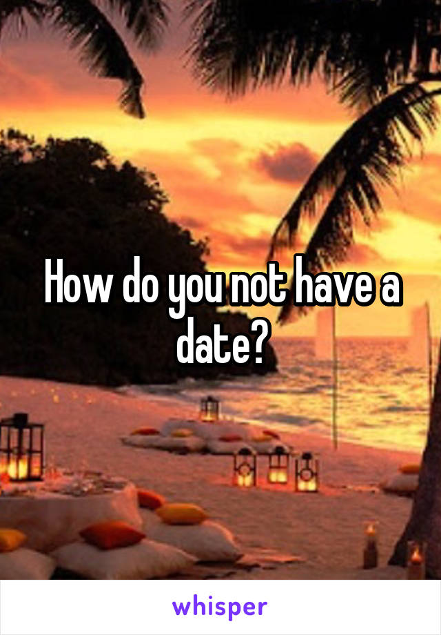 How do you not have a date?