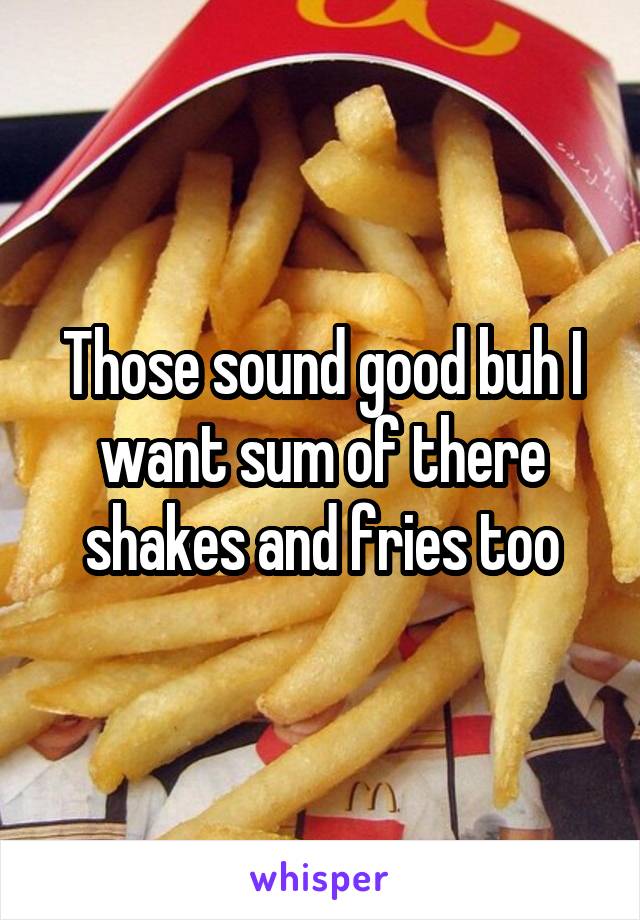 Those sound good buh I want sum of there shakes and fries too