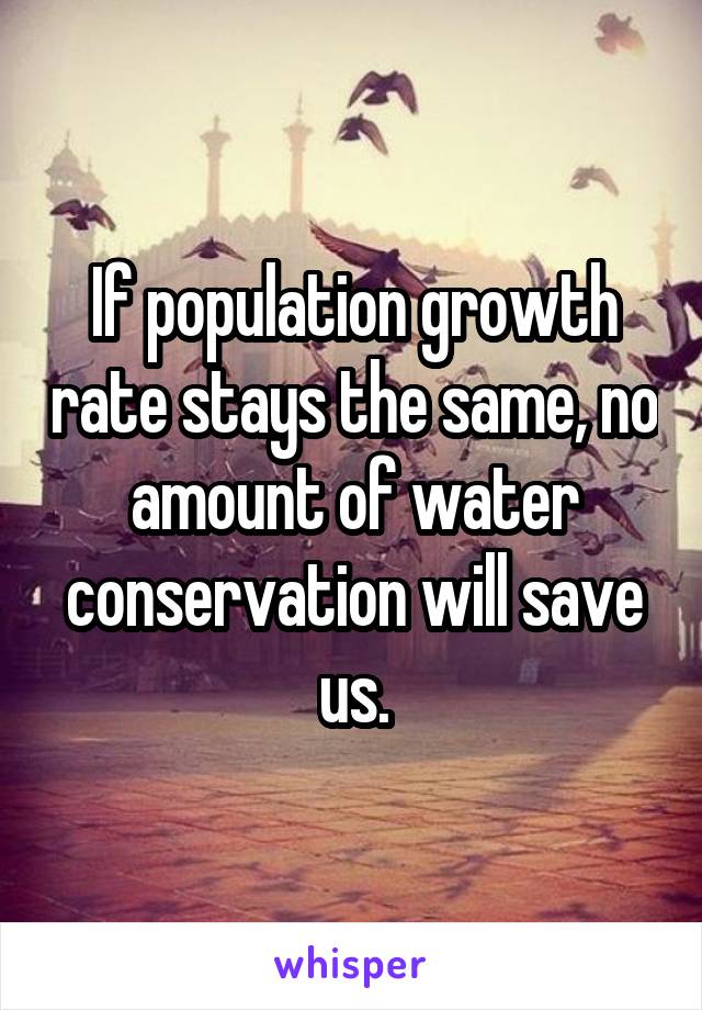If population growth rate stays the same, no amount of water conservation will save us.