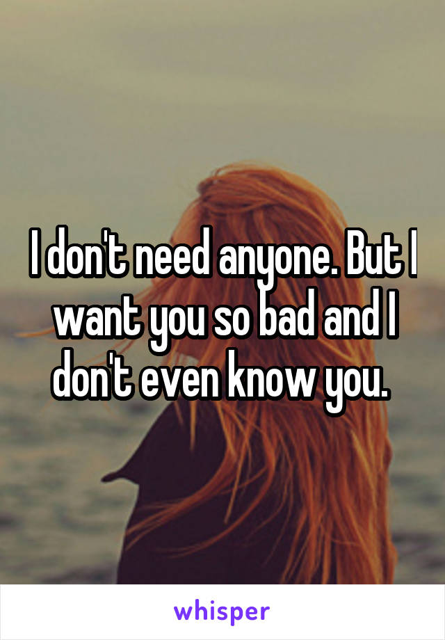 I don't need anyone. But I want you so bad and I don't even know you. 
