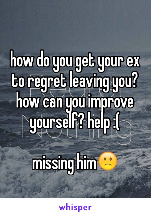 how do you get your ex to regret leaving you?
how can you improve yourself? help :( 

missing him🙁