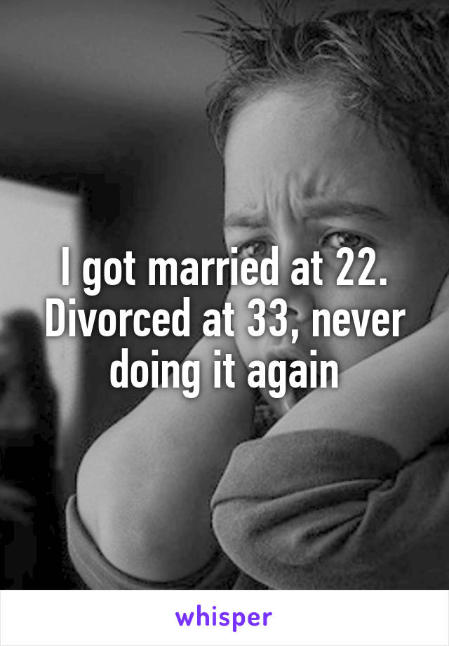 I got married at 22. Divorced at 33, never doing it again