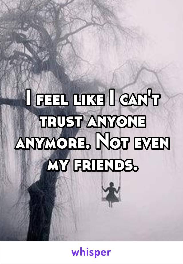 I feel like I can't trust anyone anymore. Not even my friends.