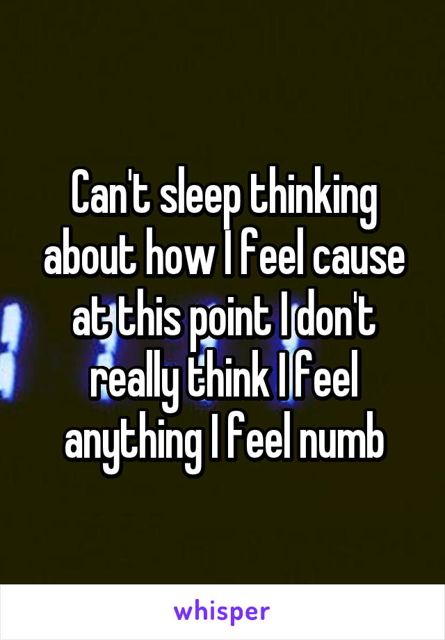 Can't sleep thinking about how I feel cause at this point I don't really think I feel anything I feel numb