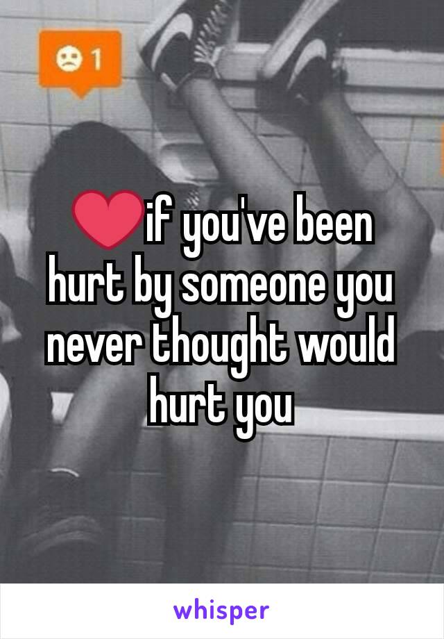 ❤if you've been hurt by someone you never thought would hurt you
