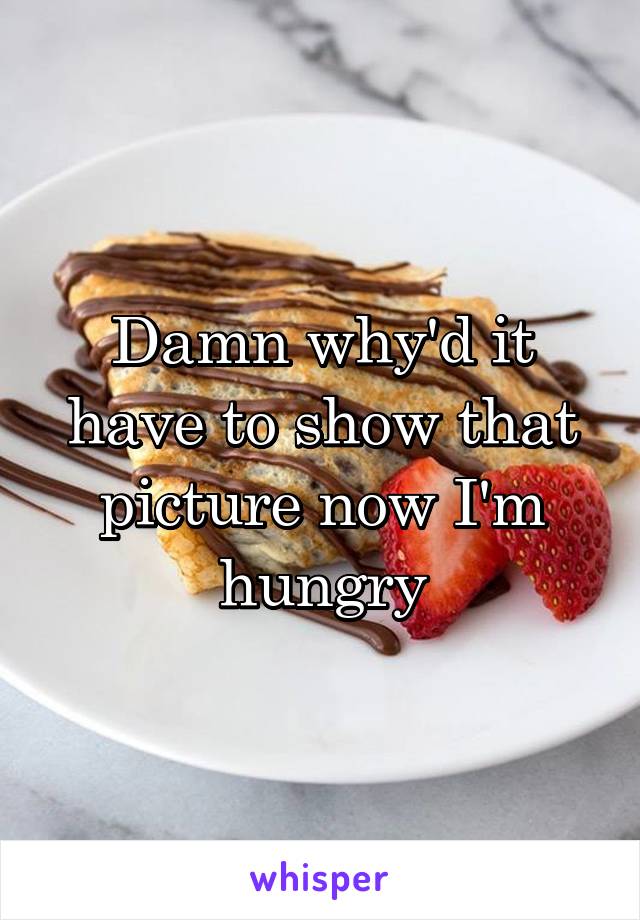 Damn why'd it have to show that picture now I'm hungry