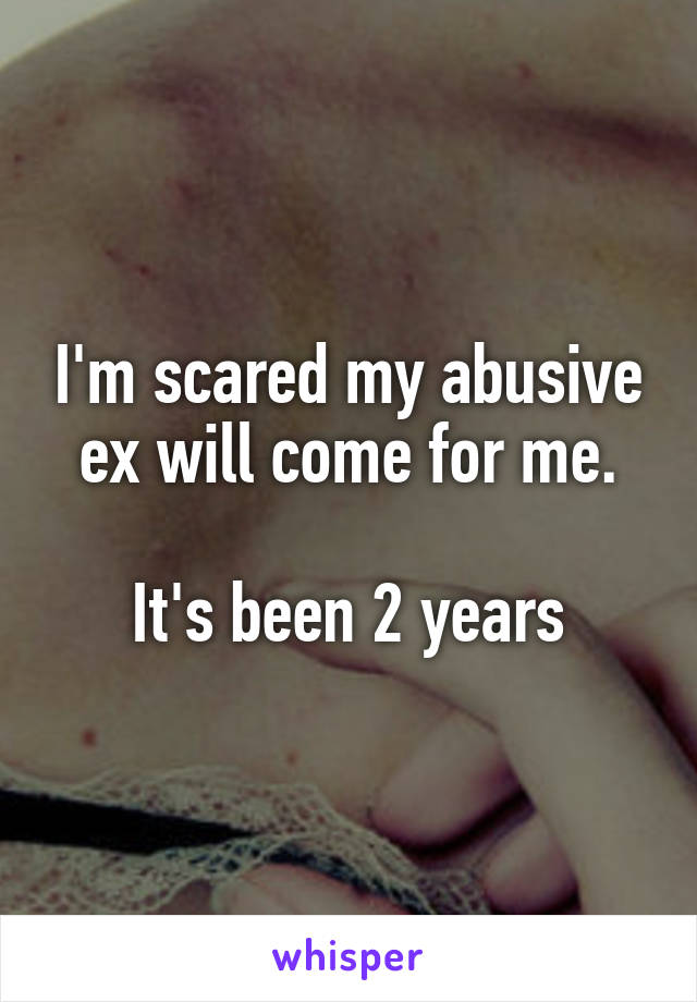 I'm scared my abusive ex will come for me.

It's been 2 years