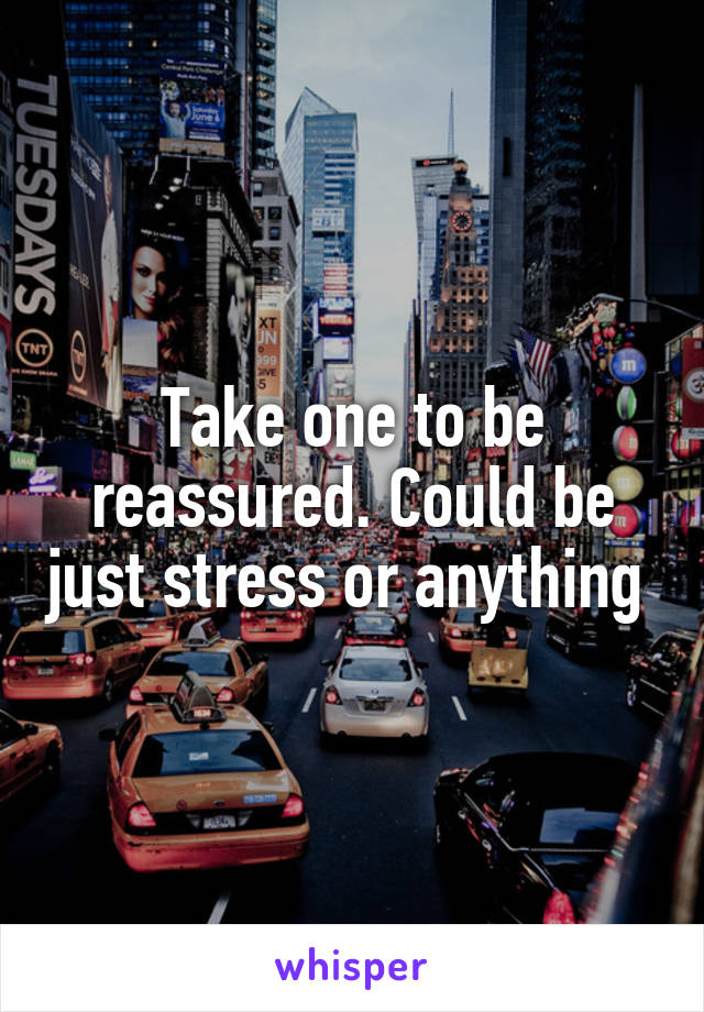 Take one to be reassured. Could be just stress or anything 