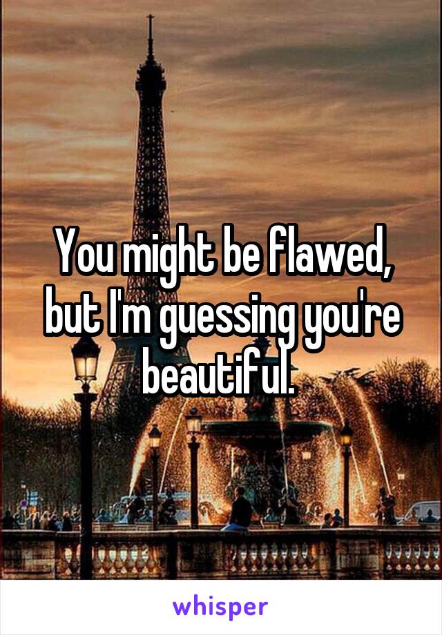 You might be flawed, but I'm guessing you're beautiful. 