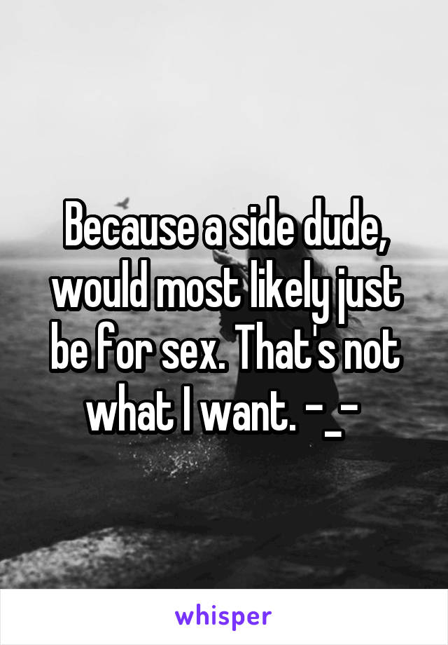Because a side dude, would most likely just be for sex. That's not what I want. -_- 