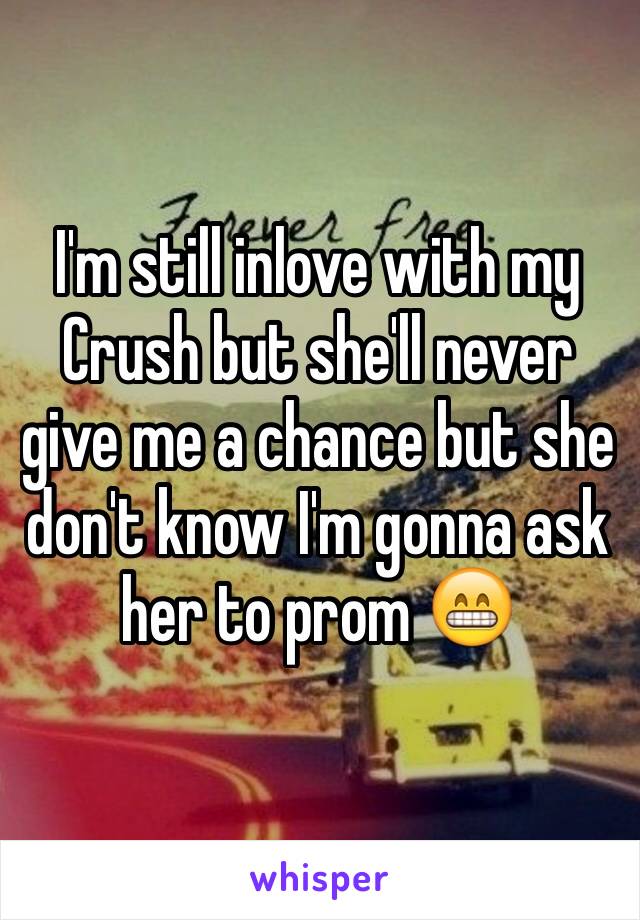 I'm still inlove with my Crush but she'll never give me a chance but she don't know I'm gonna ask her to prom 😁