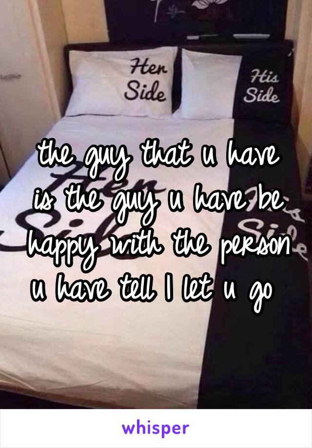 the guy that u have is the guy u have be happy with the person u have tell I let u go 