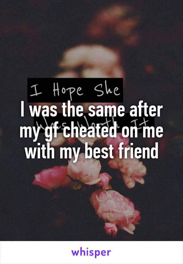 I was the same after my gf cheated on me with my best friend