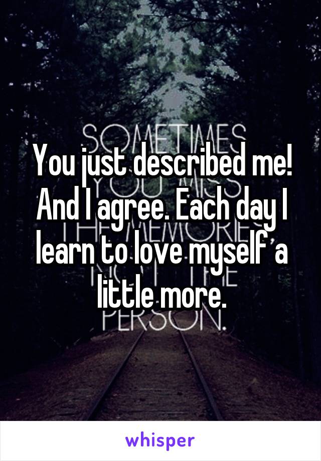 You just described me! And I agree. Each day I learn to love myself a little more.