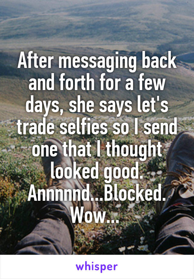 After messaging back and forth for a few days, she says let's trade selfies so I send one that I thought looked good.
Annnnnd...Blocked.
Wow... 