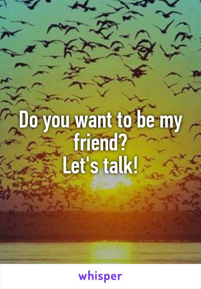 Do you want to be my friend?
Let's talk!
