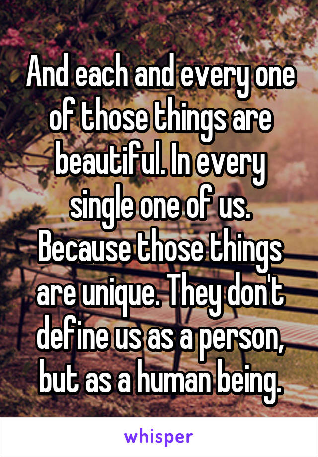 And each and every one of those things are beautiful. In every single one of us. Because those things are unique. They don't define us as a person, but as a human being.