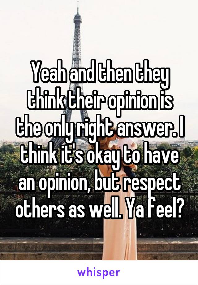Yeah and then they think their opinion is the only right answer. I think it's okay to have an opinion, but respect others as well. Ya feel?