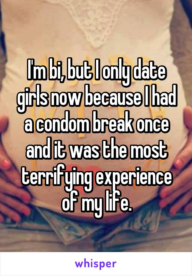 I'm bi, but I only date girls now because I had a condom break once and it was the most terrifying experience of my life.