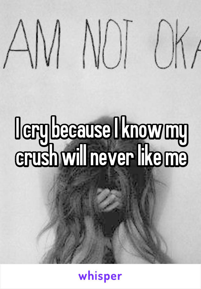 I cry because I know my crush will never like me