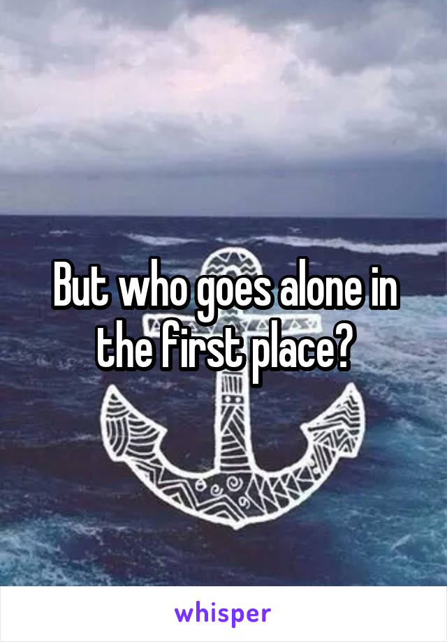 But who goes alone in the first place?