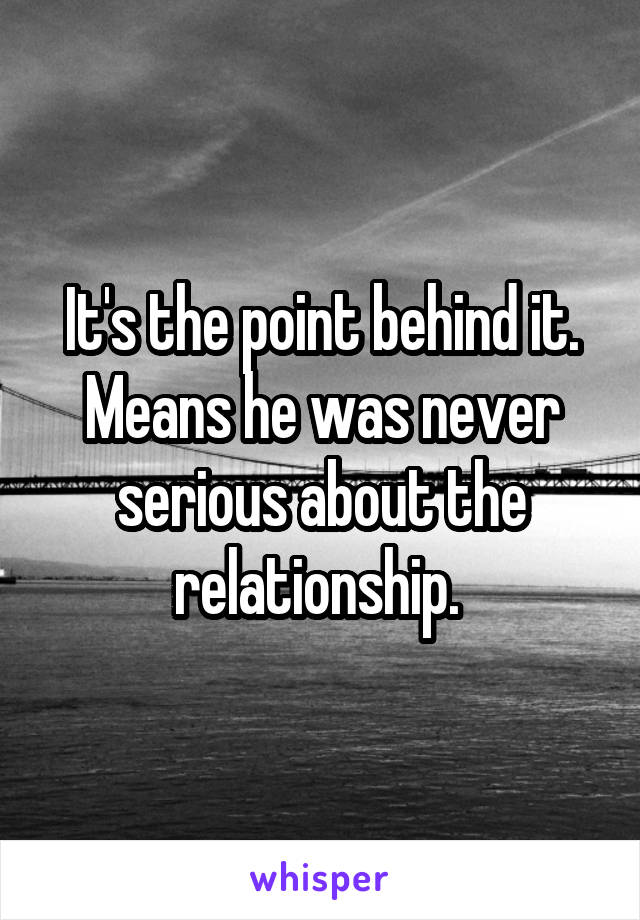 It's the point behind it. Means he was never serious about the relationship. 