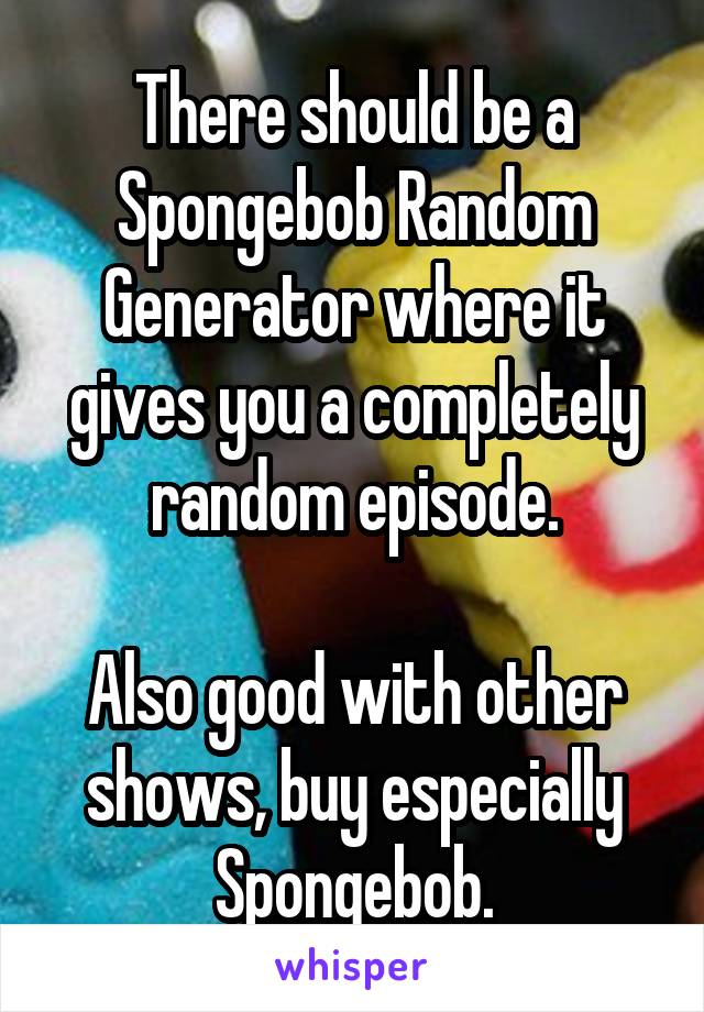 There should be a Spongebob Random Generator where it gives you a completely random episode.

Also good with other shows, buy especially Spongebob.
