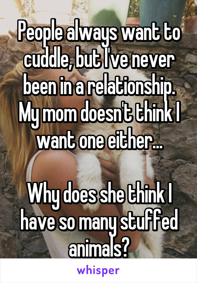 People always want to cuddle, but I've never been in a relationship. My mom doesn't think I want one either...

Why does she think I have so many stuffed animals?