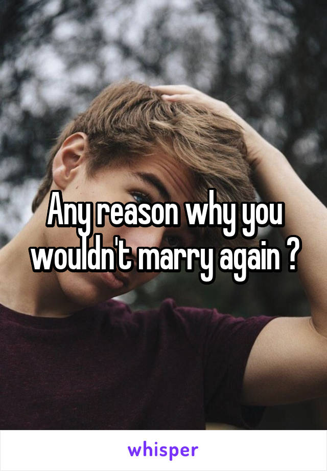 Any reason why you wouldn't marry again ?