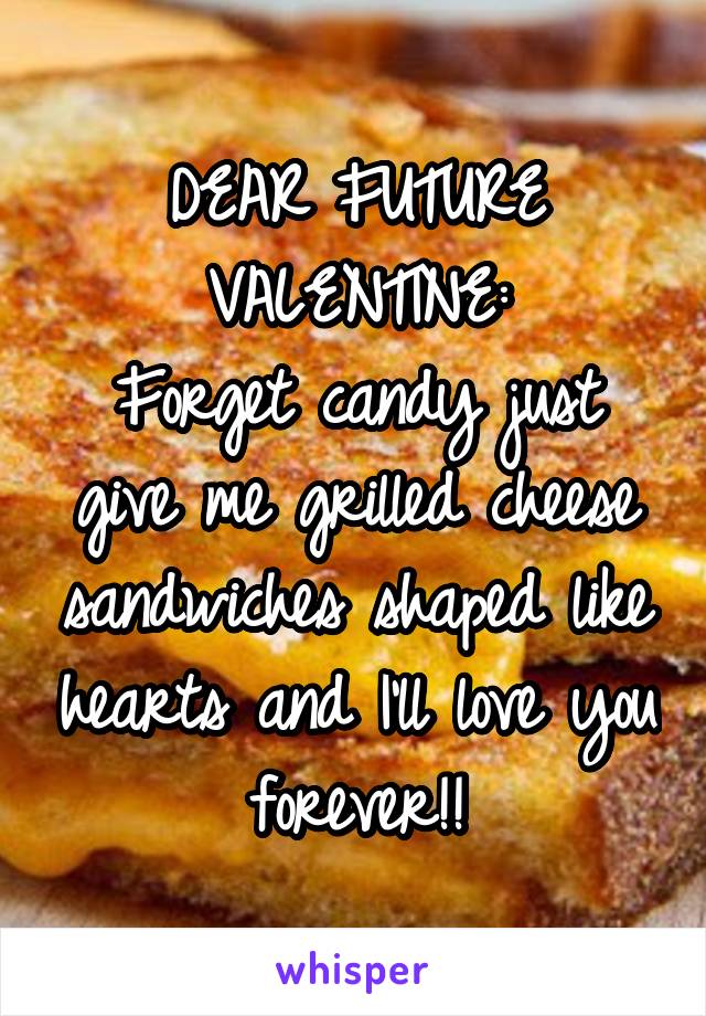 DEAR FUTURE VALENTINE:
Forget candy just give me grilled cheese sandwiches shaped like hearts and I'll love you forever!!