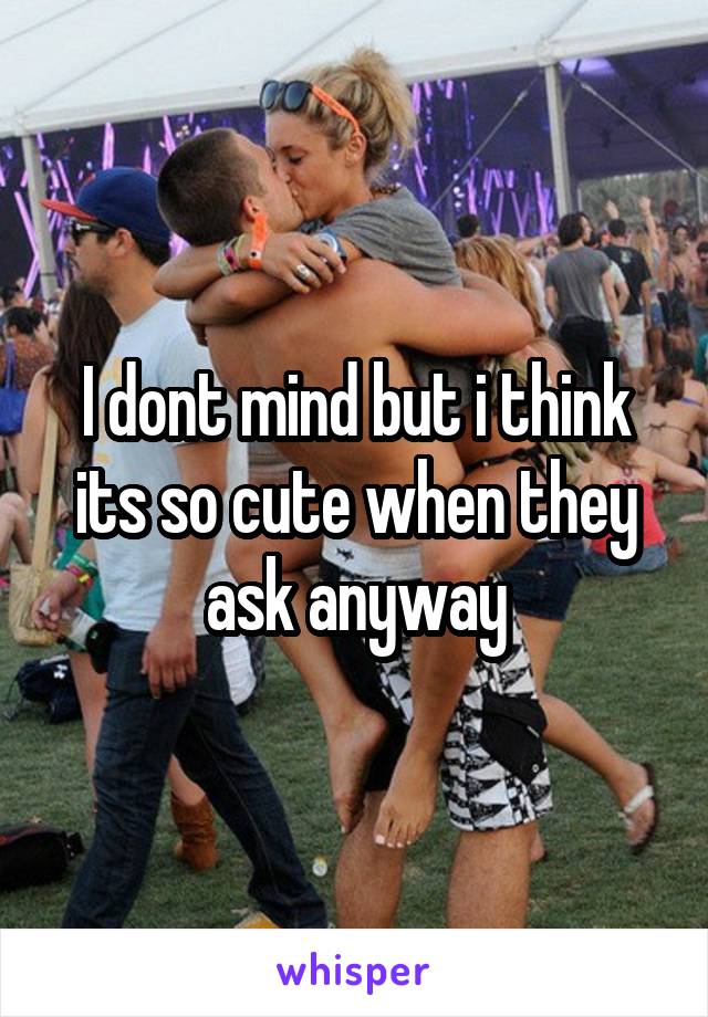 I dont mind but i think its so cute when they ask anyway