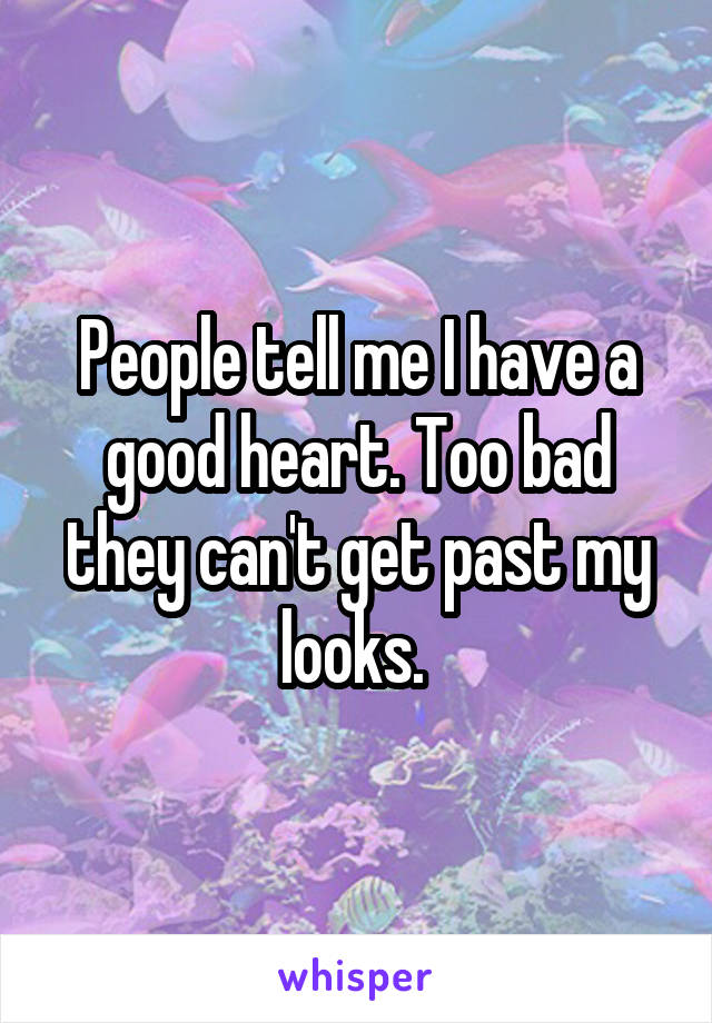 People tell me I have a good heart. Too bad they can't get past my looks. 