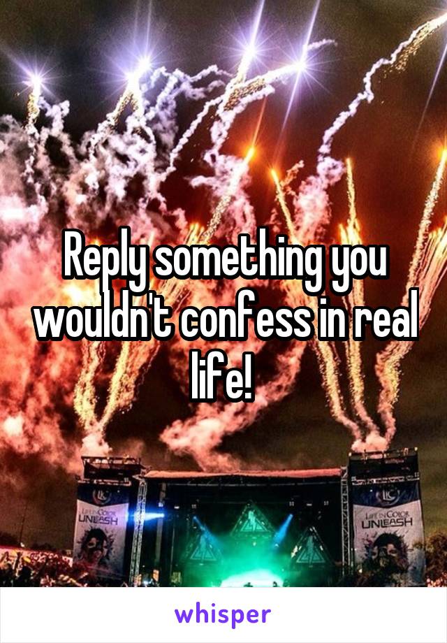 Reply something you wouldn't confess in real life! 