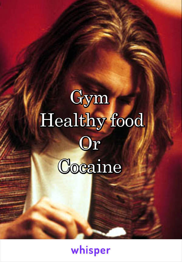 Gym 
Healthy food
Or 
Cocaine 