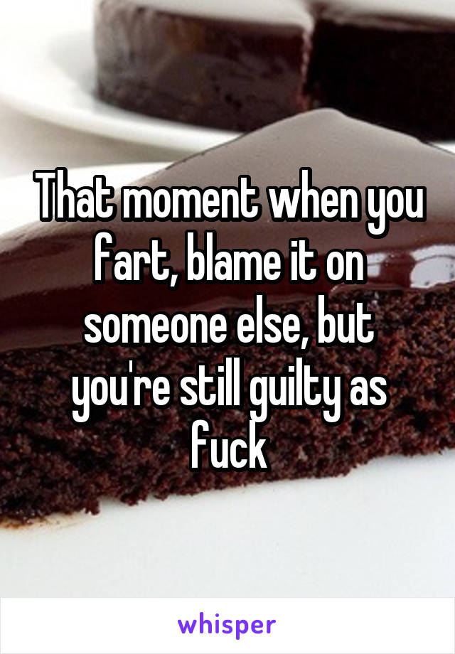 That moment when you fart, blame it on someone else, but you're still guilty as fuck