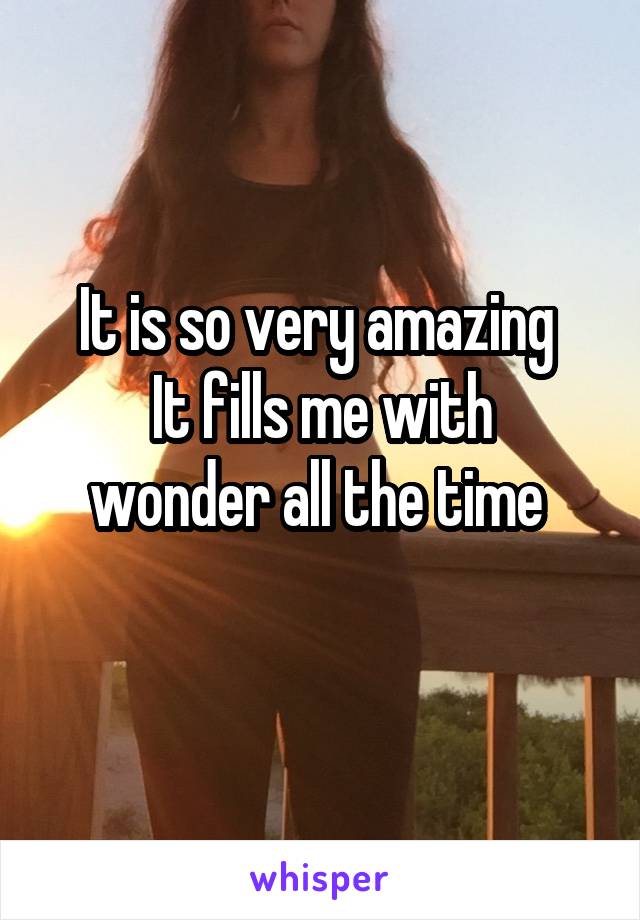 It is so very amazing 
It fills me with wonder all the time 

