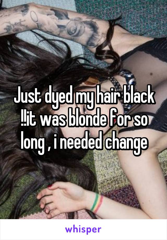 Just dyed my hair black !!it was blonde for so long , i needed change