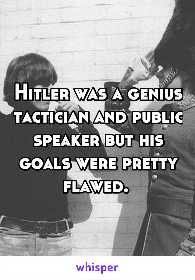 Hitler was a genius tactician and public speaker but his goals were pretty flawed. 